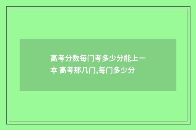 高考分数每门考多少分能上一本 高考那几门,每门多少分