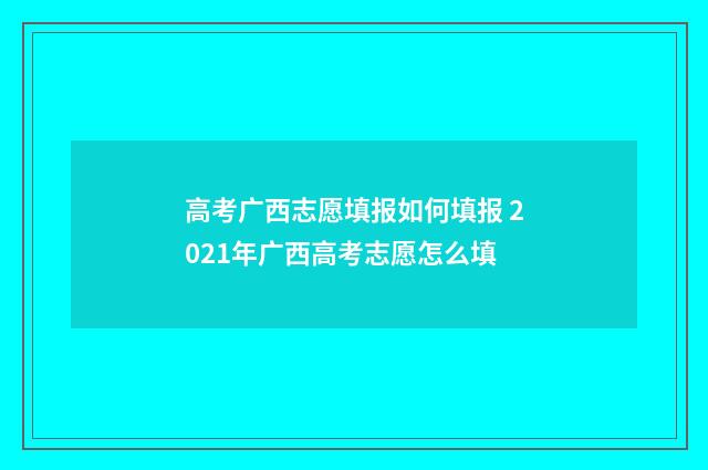 高考广西志愿填报如何填报 2021年广西高考志愿怎么填