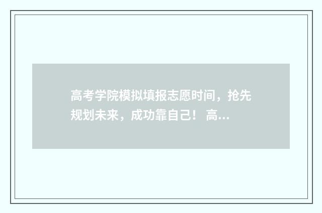 高考学院模拟填报志愿时间，抢先规划未来，成功靠自己！ 高考考生模拟填报系统