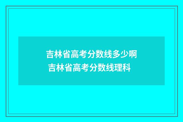 吉林省高考分数线多少啊 吉林省高考分数线理科