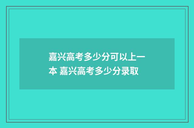 嘉兴高考多少分可以上一本 嘉兴高考多少分录取