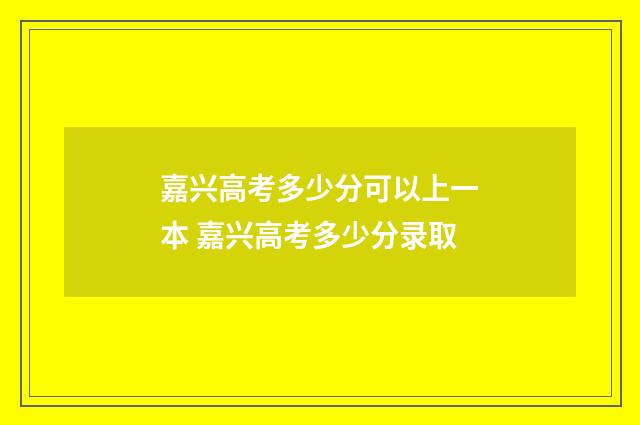 嘉兴高考多少分可以上一本 嘉兴高考多少分录取