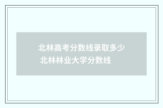 北林高考分数线录取多少 北林林业大学分数线