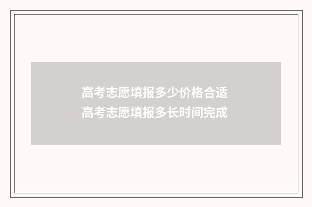 高考志愿填报多少价格合适 高考志愿填报多长时间完成