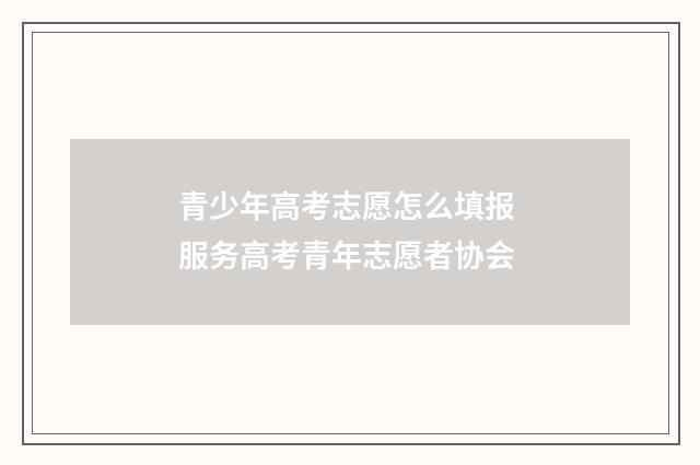 青少年高考志愿怎么填报 服务高考青年志愿者协会