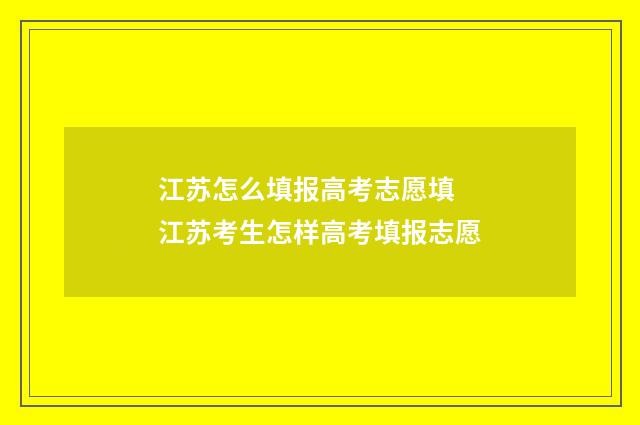江苏怎么填报高考志愿填 江苏考生怎样高考填报志愿