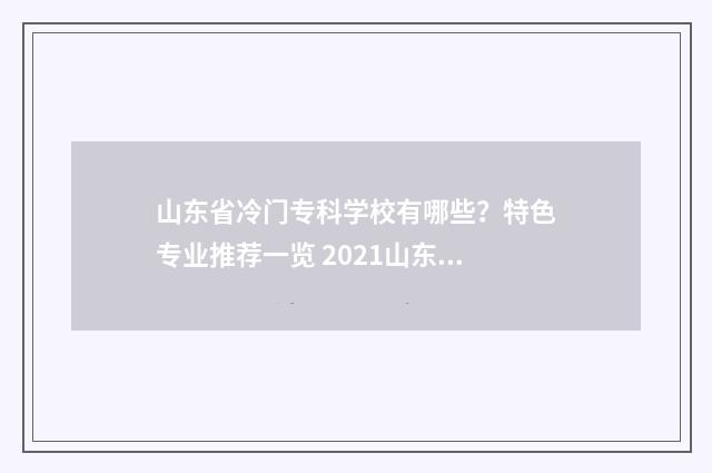 山东省冷门专科学校有哪些？特色专业推荐一览 2021山东最不值得上的大专