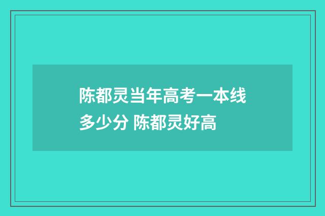 陈都灵当年高考一本线多少分 陈都灵好高