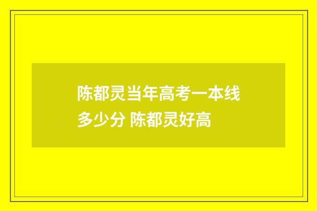 陈都灵当年高考一本线多少分 陈都灵好高