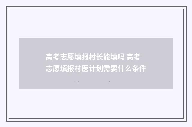 高考志愿填报村长能填吗 高考志愿填报村医计划需要什么条件
