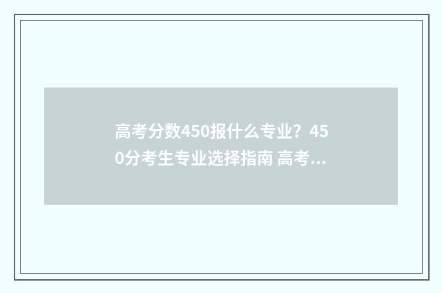 高考分数450报什么专业？450分考生专业选择指南 高考450分各科要求