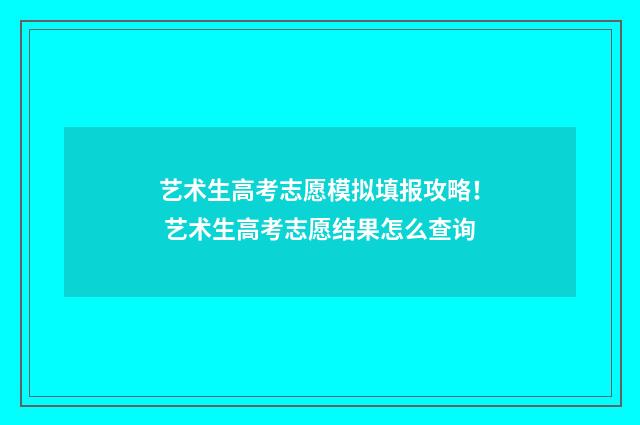 艺术生高考志愿模拟填报攻略！ 艺术生高考志愿结果怎么查询