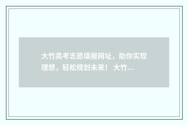 大竹高考志愿填报网址，助你实现理想，轻松规划未来！ 大竹高考志愿填报机构