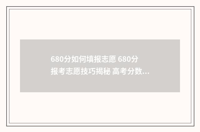 680分如何填报志愿 680分报考志愿技巧揭秘 高考分数680分,填什么大学?