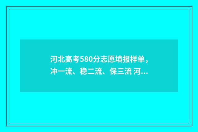 河北高考580分志愿填报样单，冲一流、稳二流、保三流 河北高考分数580分能上什么大学