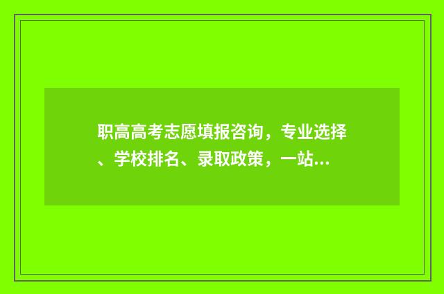 职高高考志愿填报咨询，专业选择、学校排名、录取政策，一站解决！ 职高高考志愿填报如何填
