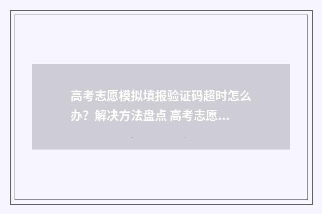 高考志愿模拟填报验证码超时怎么办？解决方法盘点 高考志愿模拟填报表样本
