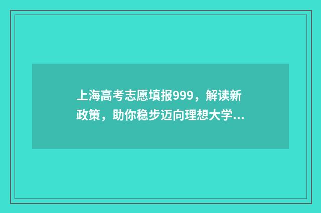 上海高考志愿填报999，解读新政策，助你稳步迈向理想大学！ 上海高考志愿填报时间安排