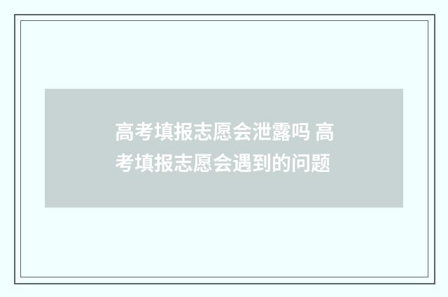 高考填报志愿会泄露吗 高考填报志愿会遇到的问题