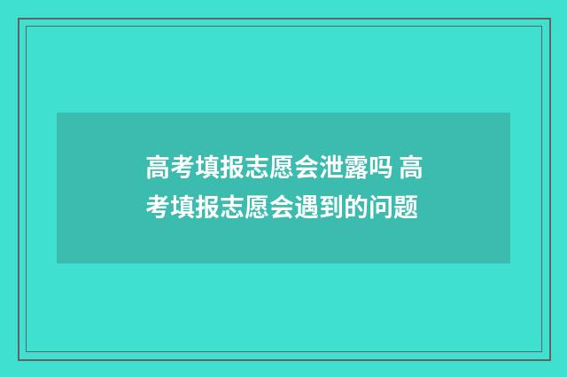 高考填报志愿会泄露吗 高考填报志愿会遇到的问题