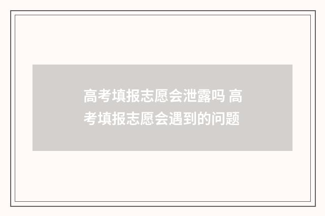 高考填报志愿会泄露吗 高考填报志愿会遇到的问题