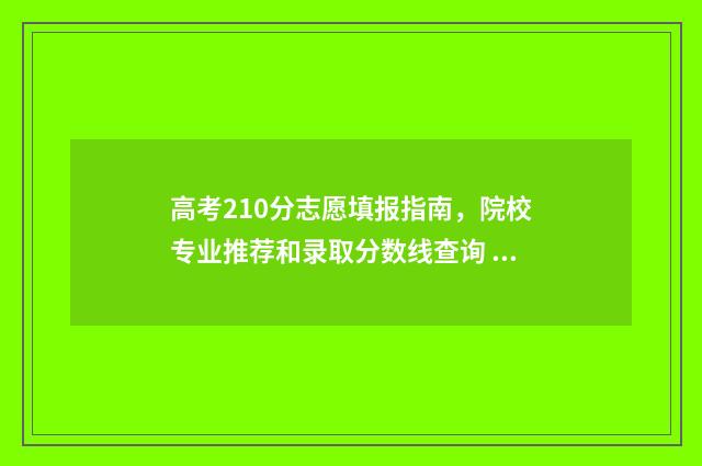 高考210分志愿填报指南，院校专业推荐和录取分数线查询 高考210分可以读学校吗