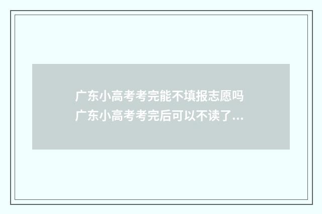 广东小高考考完能不填报志愿吗 广东小高考考完后可以不读了吗