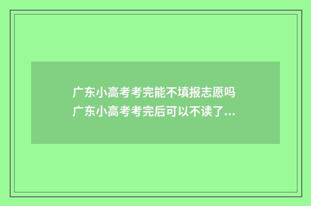 广东小高考考完能不填报志愿吗 广东小高考考完后可以不读了吗