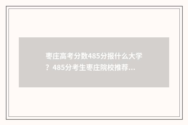 枣庄高考分数485分报什么大学？485分考生枣庄院校推荐 枣庄高考分数查询时间