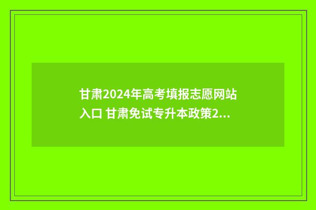 甘肃2024年高考填报志愿网站入口 甘肃免试专升本政策2024