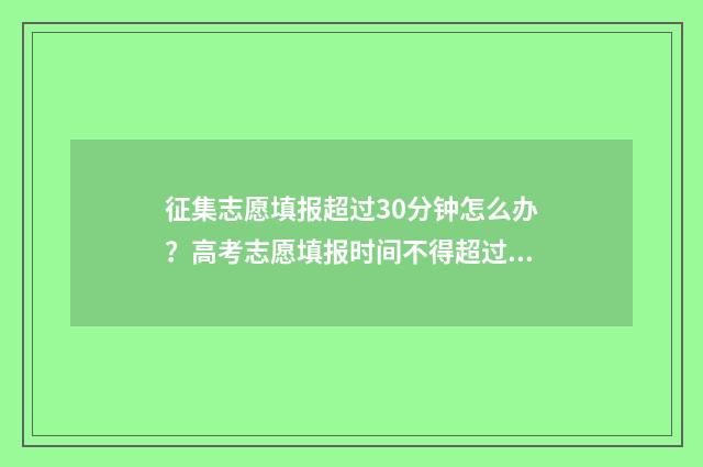 征集志愿填报超过30分钟怎么办？高考志愿填报时间不得超过30分钟 2021年征集志愿填报规则