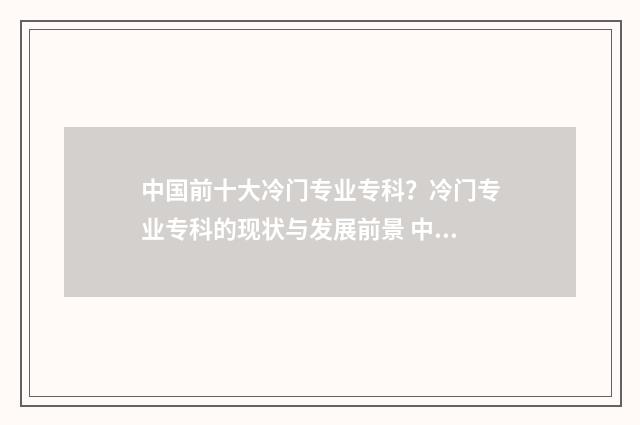 中国前十大冷门专业专科？冷门专业专科的现状与发展前景 中国十大冷门职业