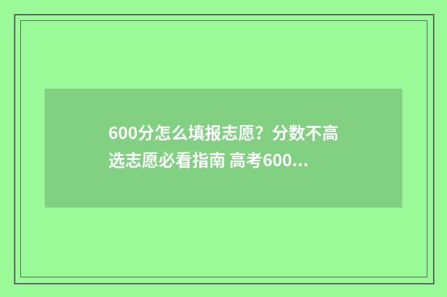 600分怎么填报志愿？分数不高选志愿必看指南 高考600分左右能报怎么学校