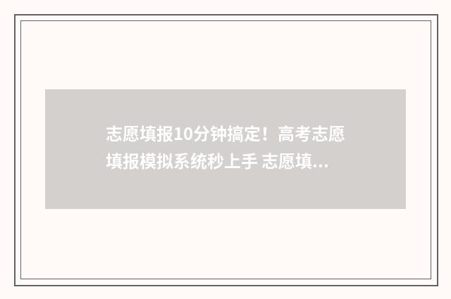 志愿填报10分钟搞定！高考志愿填报模拟系统秒上手 志愿填报限时多长时间