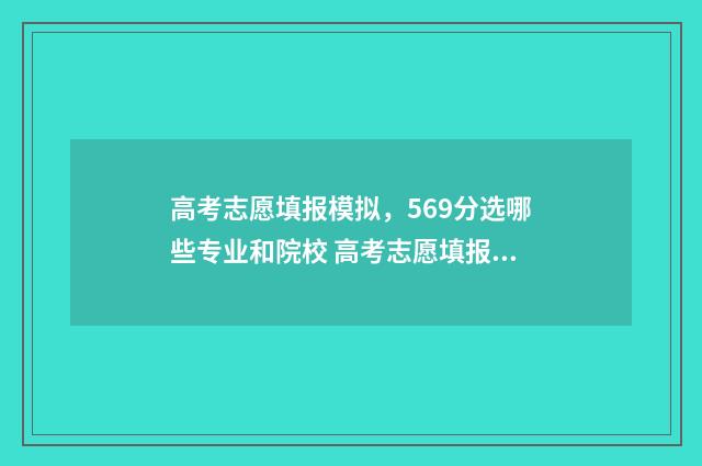 高考志愿填报模拟，569分选哪些专业和院校 高考志愿填报模拟