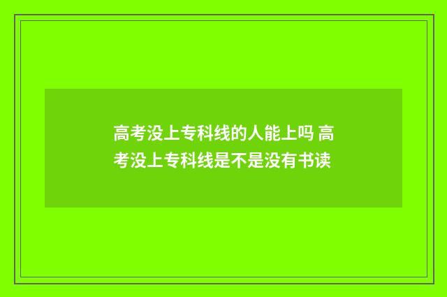 高考没上专科线的人能上吗 高考没上专科线是不是没有书读