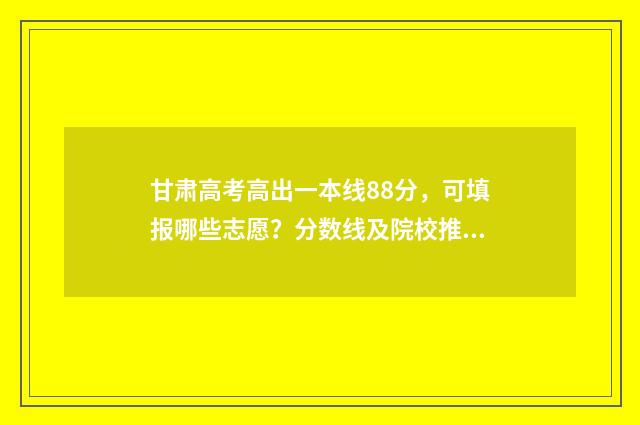 甘肃高考高出一本线88分，可填报哪些志愿？分数线及院校推荐 甘肃高考情况怎样
