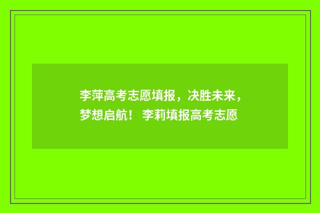 李萍高考志愿填报，决胜未来，梦想启航！ 李莉填报高考志愿