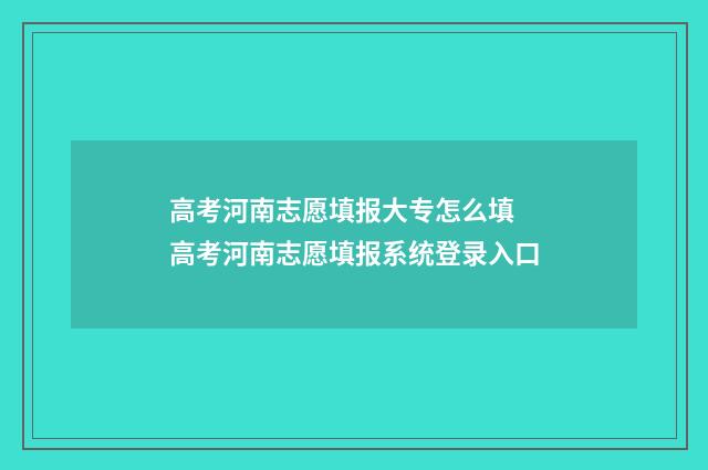 高考河南志愿填报大专怎么填 高考河南志愿填报系统登录入口