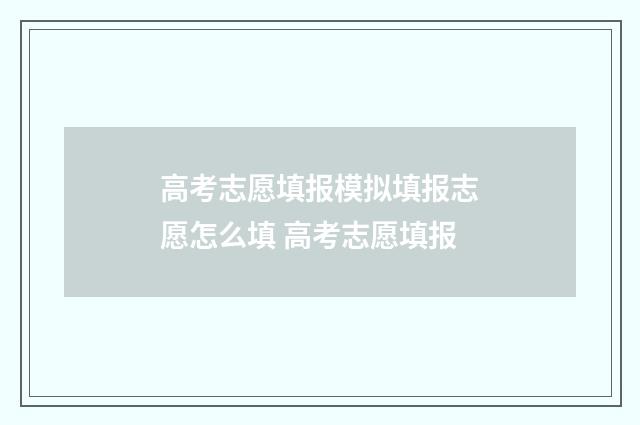 高考志愿填报模拟填报志愿怎么填 高考志愿填报