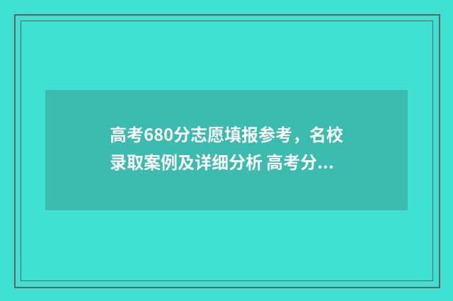 高考680分志愿填报参考，名校录取案例及详细分析 高考分数680分读什么学校