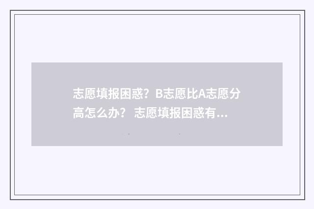 志愿填报困惑？B志愿比A志愿分高怎么办？ 志愿填报困惑有哪些