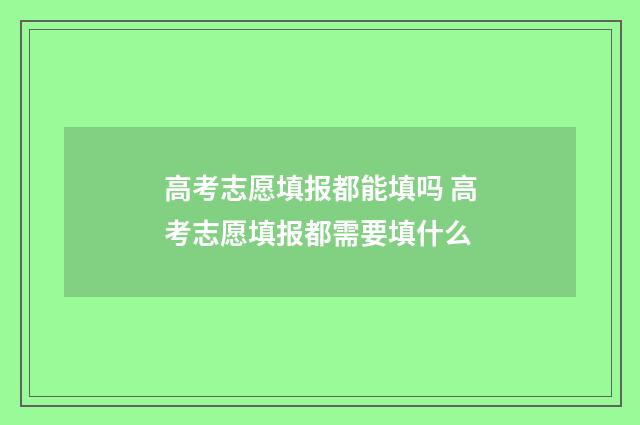 高考志愿填报都能填吗 高考志愿填报都需要填什么