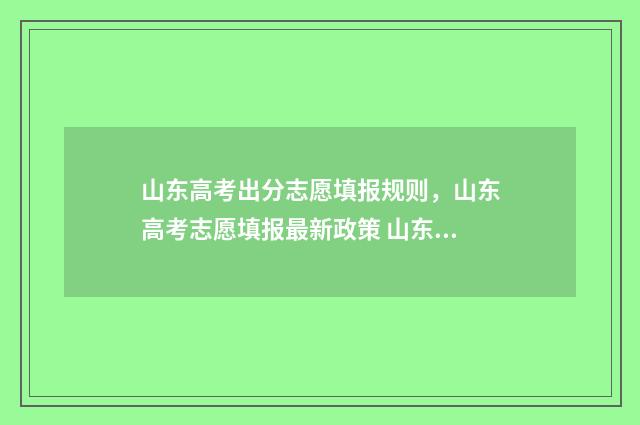 山东高考出分志愿填报规则，山东高考志愿填报最新政策 山东高考收分