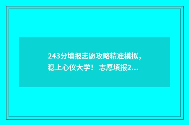 243分填报志愿攻略精准模拟，稳上心仪大学！ 志愿填报2-4,2-5