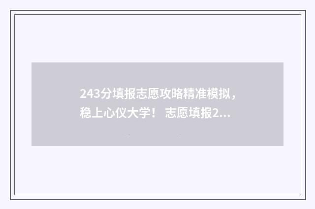 243分填报志愿攻略精准模拟，稳上心仪大学！ 志愿填报2-4,2-5