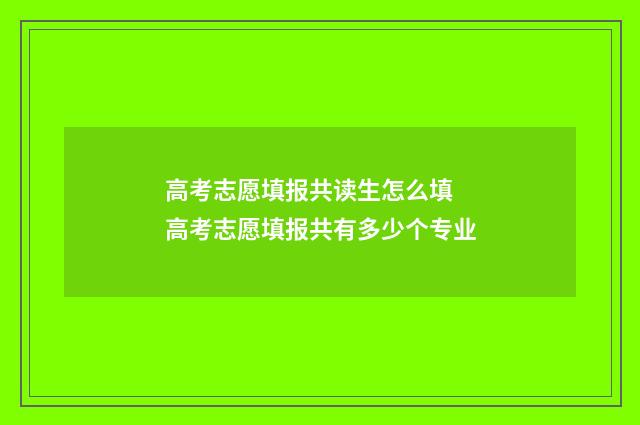 高考志愿填报共读生怎么填 高考志愿填报共有多少个专业