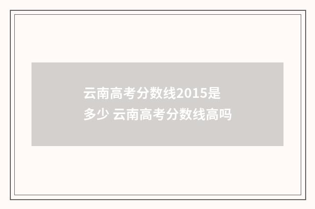 云南高考分数线2015是多少 云南高考分数线高吗