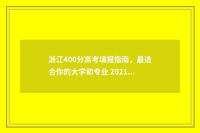 浙江400分高考填报指南，最适合你的大学和专业 2021年浙江高考400分能报什么学校