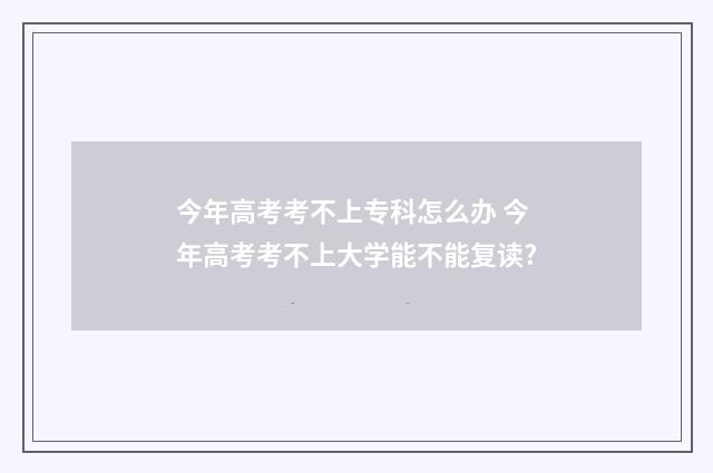 今年高考考不上专科怎么办 今年高考考不上大学能不能复读?